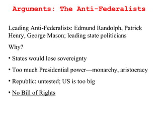 Arguments: The Anti-Federalists Leading Anti-Federalists: Edmund Randolph, Patrick Henry, George Mason; leading state politicians  Why? States would lose sovereignty  Too much Presidential power—monarchy, aristocracy Republic: untested; US is too big No Bill of Rights 