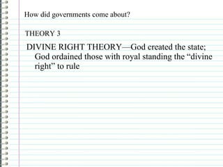 How did governments come about? DIVINE RIGHT THEORY—God created the state; God ordained those with royal standing the “divine right” to rule THEORY 3 