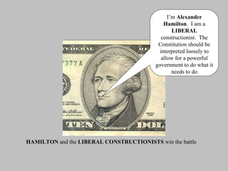 I’m  Alexander Hamilton .  I am a  LIBERAL  constructionist.  The Constitution should be interpreted loosely to allow for a powerful government to do what it needs to do HAMILTON  and the  LIBERAL CONSTRUCTIONISTS  win the battle 
