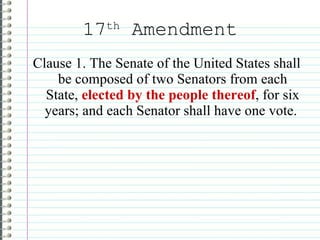 17 th  Amendment Clause 1. The Senate of the United States shall be composed of two Senators from each State,  elected by the people thereof , for six years; and each Senator shall have one vote.  