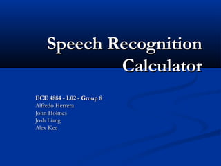 Speech Recognition
Calculator
ECE 4884 - L02 - Group 8
Alfredo Herrera
John Holmes
Josh Liang
Alex Kee

 