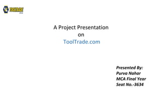 A Project Presentation
on
ToolTrade.com
Presented By:
Purva Nahar
MCA Final Year
Seat No.-3634
 