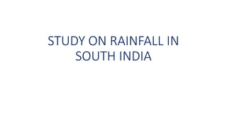 STUDY ON RAINFALL IN
SOUTH INDIA
 