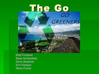 The Go Greeners! Matt Fontaine Rose Andreottola Dana Sheehan Erin Hawkes Alexa Fiorita 