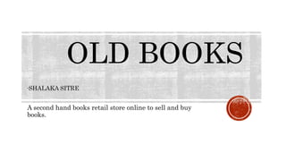 OLD BOOKS
-SHALAKA SITRE
A second hand books retail store online to sell and buy
books.
 