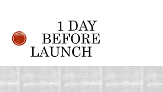 1 DAY
BEFORE
LAUNCH
 