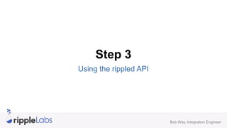 Sending Payments
api calls

ripple_path_find
path_find
format “payment” transaction
sign
submit

Bob Way, Integration Engi...