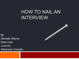 HOW TO NAIL AN
               INTERVIEW


By
Danielle Stierna
Erika Cain
June Ko
Stephanie Camello
 