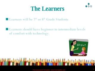 The Learners Learners will be 7 th  or 8 th  Grade Students  Learners should have beginner to intermediate levels of comfort with technology  