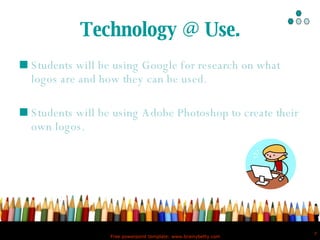 Technology @ Use. Students will be using Google for research on what logos are and how they can be used. Students will be using Adobe Photoshop to create their own logos. 