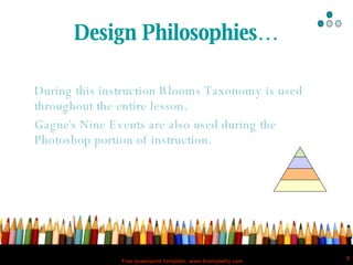 Design Philosophies… During this instruction Blooms Taxonomy is used throughout the entire lesson.  Gagne ’ s Nine Events are also used during the Photoshop portion of instruction.  