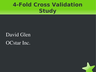 4-Fold Cross Validation
                Study



    David Glen
    OCstar Inc.



                   
 