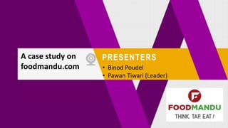 A case study on
foodmandu.com
PRESENTERS
• Binod Poudel
• Pawan Tiwari (Leader)
 