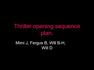Thriller opening sequence plan. Mimi J, Fergus B, Will B-H,  Will D 