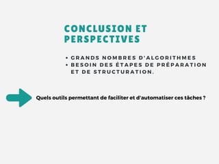 G R A N D S N O M B R E S D ' A L G O R I T H M E S
B E S O I N D E S É T A P E S D E P R É P A R A T I O N
E T D E S T R U C T U R A T I O N .
CONCLUSION ET
PERSPECTIVES
Quels outils permettant de faciliter et d'automatiser ces tâches ? 
 