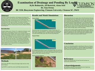 Examination of Drainage and Ponding By Lee III
Kylie Bednarick, Ali Bostwick, Alena Senf
Dr. Tom Owino
BE 3220, Biosystems Engineering, Clemson University, Clemson SC, 29632
Introduction
During the Spring season, Clemson, SC is subjected to infrequent, varied
rainfall events. The greenspace between Lee III, the Fluor-Daniel
Engineering Innovation Building, and the road is frequently flooded and
muddy following large rainfall events. Possible factors that contribute are
the slope of the hill adjacent to the area of interest, which is steeper than
that of the slope to the drain. This causes the runoff to accumulate in one
area, rather than flowing to the drain. This combined with pedestrian
traffic has caused erosion of the grass along the hillslope and ponding
area. This is an issue not only because it’s aesthetically displeasing, but
because it’s an inconvenience to students. The goal of this project was to
analyze different ways to control the soil loss, ponding and erosion in
order to propose a solution.
Abstract
This project examines the problems with drainage and ponding in the
grassy area beside Lee III. This area tends to flood during rainfall events,
creating a large muddy area that acts as a pond. Possible factors that
contribute are the slope of the hill adjacent to the area of interest, which is
steeper than that of the slope to the drain. This causes the runoff to
accumulate in one area, rather than flowing to the drain. This combined
with pedestrian traffic has caused erosion of the grass along the hillslope
and ponding area.
Results and Model Simulations
Current Model:
The current slope of the area produces 4.7 inches of runoff and 4.273
tons/acre for a five year simulation. The soil type used was sod grass clay
loam, and the management layer was edited to imitate the limited grass
cover that currently makes up the side of the hill and ponding area.
Proposed Model:
By changing the groundcover to grass with sod grass loam, the runoff went
down to 0.98 inches and the soil loss was reduced to 0.08 tons/acre. For this
model, complete grass cover was used for the management layer while sod
grass loam was used to model the soil layer.
Top view of area of interest:
Methods
Used a Juno 3B GPS to measure the length, slope and area of the
area of interest.
Used WEPP to model the current runoff data and proposed data.
Discussion
The current model shows the steeper slope of the hill meeting the flat area
where ponding events occur. The erosion over time can be seen in the bare
areas of clay-loam mix, compared to the rest of the areas where the top
layer of grass has remained unaffected. In order to address this problem,
the proposed model has freshly planted grass in sod. Running both models
over 5 year simulations yielded much lower runoff and soil loss values for
the proposed versus the current model. The reduced runoff will solve the
ponding, since less water will be flowing into the pond area. By changing
the soil type from sod grass clay to sod grass loam, the infiltration rate will
increase, which also helps reduce erosion and ponding.
Another possible solution could be implementing a drain at the middle of
the basin area to provide further drainage with in the floodplain. We chose
against this approach since that would include further planning of pipes
and the campus draining system when changing the vegetation and soil
type could be a simpler yet extremely effective solution.
Conclusion
In order to fix the ponding problem in the flat part of the area of interest,
either a drain should be installed, or hillslope changed. By changing the
hillslope soil type and planting more grass, the runoff could be reduced,
which reduces the amount of water that affects the area.
References
1-Owino, Tom. 04/22/2018. BE 3220 Small Watershed Hydrology and
Sedimentology unpublished notes.
Acknowledgements
We would like to thank Dr. Owino and the Biosystems Engineering
Department for their guidance and expertise.
 