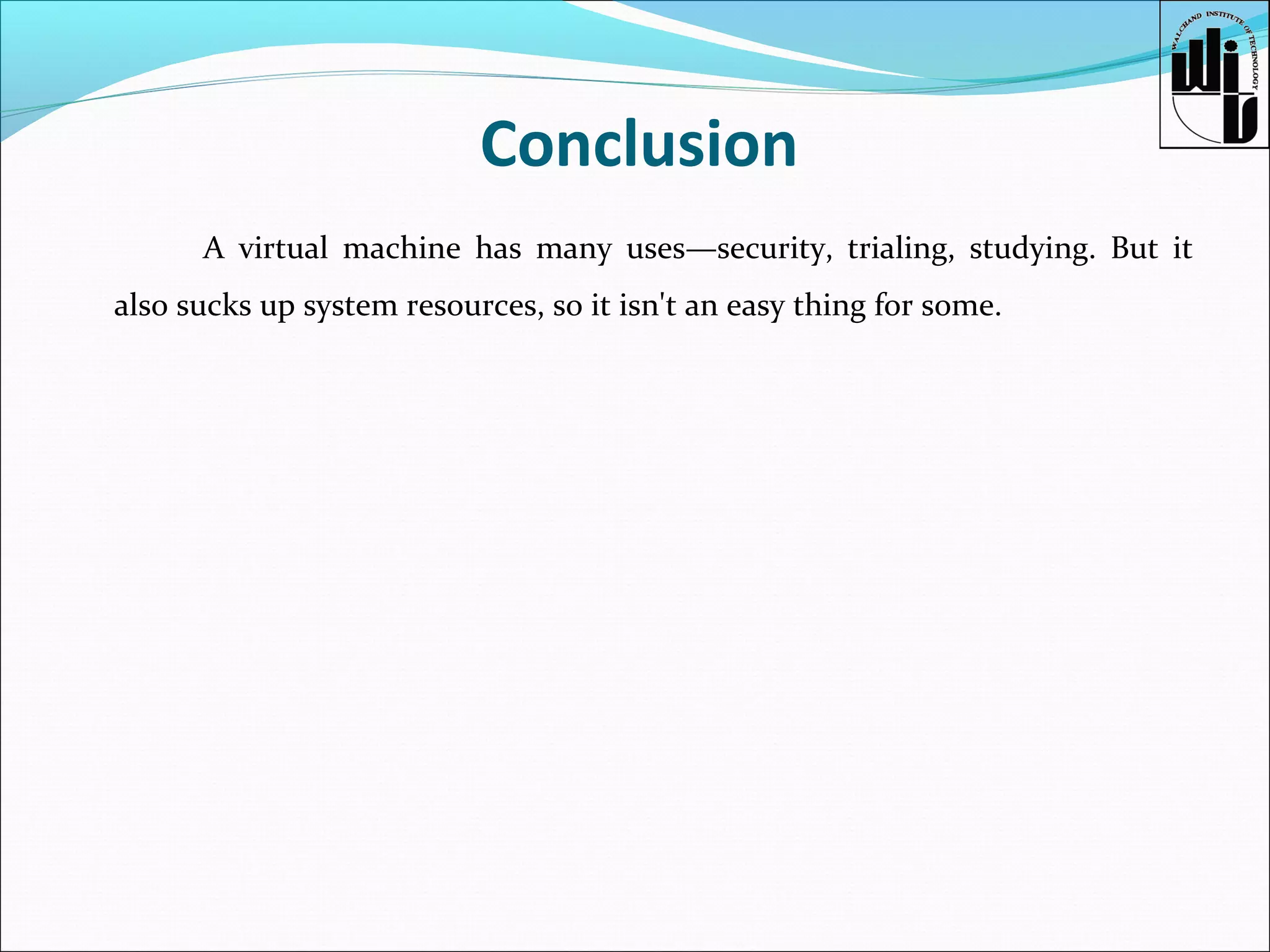 Conclusion
A virtual machine has many uses—security, trialing, studying. But it
also sucks up system resources, so it isn't an easy thing for some.

 