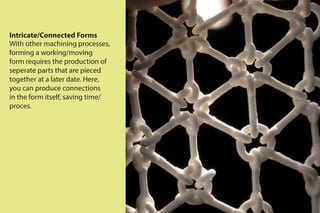 Intricate/Connected Forms
With other machining processes,
forming a working/moving
form requires the production of
seperate parts that are pieced
together at a later date. Here,
you can produce connections
in the form itself, saving time/
proces.
 