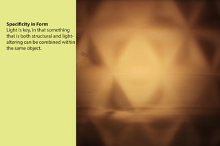 Specificity in Form
Light is key, in that something
that is both structural and light-
altering can be combined within
the same object.
 