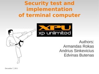 Security test and
                      implementation
                   of terminal computer




                                           Authors:
                                  Armandas Rokas
                                Andrius Sinkevicius
                                  Edvinas Butenas


December 7, 2011
 