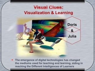 :
Visualization & Learning
 The emergence of digital technologies has changed
the mediums used for teaching and learning, aiding in
reaching the Different Intelligences of Learners
Doris
&
Julia
 