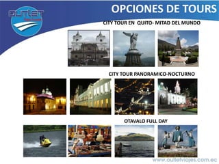 OPCIONES DE TOURS
CITY TOUR EN QUITO- MITAD DEL MUNDO




  CITY TOUR PANORAMICO-NOCTURNO




       OTAVALO FULL DAY
 
