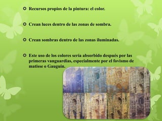  Recursos propios de la pintura: el color.

 Crean luces dentro de las zonas de sombra.
 Crean sombras dentro de las zonas iluminadas.
 Este uso de los colores sería absorbido después por las
primeras vanguardias, especialmente por el fovismo de
matisse o Gauguin.

 