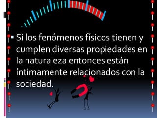 Si los fenómenos físicos tienen y cumplen diversas propiedades en la naturaleza entonces están íntimamente relacionados con la sociedad.