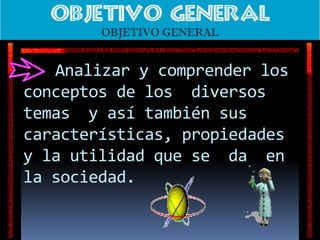 	Analizar y comprender los conceptos de los  diversos temas  y así también sus características, propiedades  y la utilidad que se  da  en la sociedad.