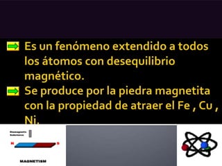 Es un fenómeno extendido a todos 	los átomos con desequilibrio 	magnético. 	Se produce por la piedra magnetita	con la propiedad de atraer el Fe , Cu , 	Ni.
