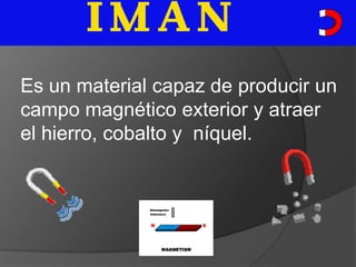 Es un material capaz de producir un campo magnético exterior y atraer el hierro, cobalto y  níquel. 