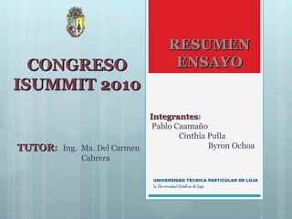 CONGRESO ISUMMIT 2010 RESUMEN ENSAYO TUTOR :  Ing.  Ma. Del Carmen    Cabrera Integrantes :  Pablo Caamaño   Cinthia Pulla   Byron Ochoa 