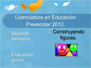 Licenciatura en Educación
Preescolar 2012.
Segundo
semestre.
Evaluación
global.
Construyendo
figuras.
 