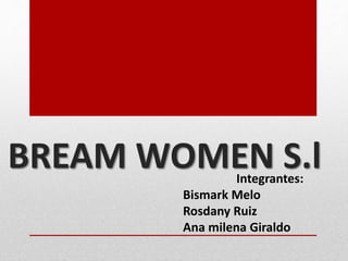 BREAM WOMEN S.l
Integrantes:
Bismark Melo
Rosdany Ruiz
Ana milena Giraldo
 