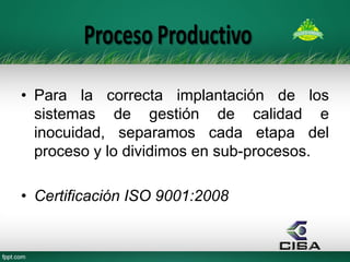 •Para la correcta implantación de los sistemas de gestión de calidad e inocuidad, separamos cada etapa del proceso y lo dividimos en sub-procesos. 
•Certificación ISO 9001:2008 
 