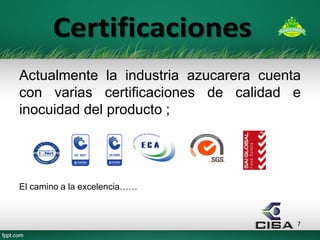 7 
Actualmente la industria azucarera cuenta con varias certificaciones de calidad e inocuidad del producto ; 
El camino a la excelencia……  