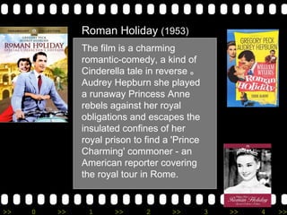 Roman Holiday  (1953) The film is a charming romantic-comedy, a kind of Cinderella tale in reverse  Audrey Hepburn she played a runaway Princess Anne rebels against her royal obligations and escapes the insulated confines of her royal prison to find a 'Prince Charming' commoner - an American reporter covering the royal tour in Rome.  