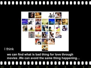we can find what is bad thing for love through movies .We can avoid the same thing happening I think 