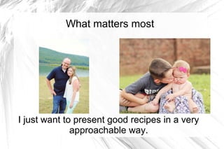 What matters most
I just want to present good recipes in a very
approachable way.