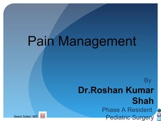 Saeid Safari, MD.
Pain Management
By
Dr.Roshan Kumar
Shah
Phase A Resident
Pediatric Surgery
 