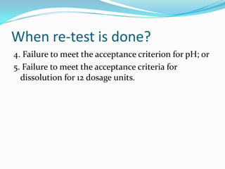 When re-test is done?
4. Failure to meet the acceptance criterion for pH; or
5. Failure to meet the acceptance criteria for
  dissolution for 12 dosage units.
 