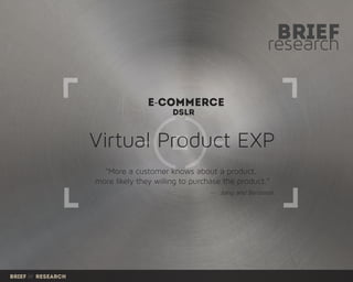 research
brief
e-commerce
Virtual Product EXP
DSlR
"More a customer knows about a product,
more likely they willing to purchase the product.”
-- Jiang and Benbasat
Brief /// research
 