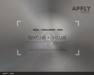 idea
apply
textual + visual
goal + challenge = idea
from 2D interface to a virtual DSLR exp
overview, features, sepcification appearance, performance
experience mode
apply /// idea
 
