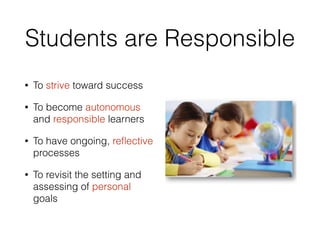 Students are Responsible
• To strive toward success
• To become autonomous
and responsible learners
• To have ongoing, reﬂective
processes
• To revisit the setting and
assessing of personal
goals
 