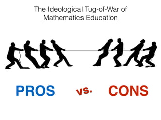 PROS CONS
The Ideological Tug-of-War of
Mathematics Education
vs.
 