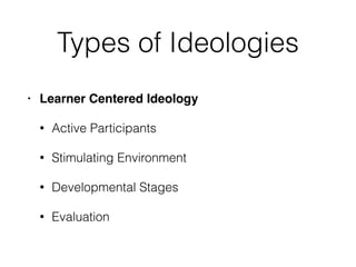 Types of Ideologies
• Learner Centered Ideology
• Active Participants
• Stimulating Environment
• Developmental Stages
• Evaluation
 