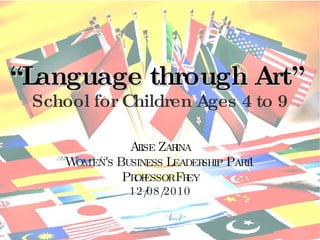 “ Language through Art”  School for Children Ages 4 to 9 Alise Zarina Women's Business Leadership Part1 Professor Frey 12/08/2010 