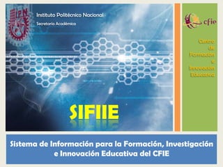 Centro
de
Formación
e
Innovación
Educativa
SIFIIE
Instituto Politécnico Nacional
Secretaría Académica
Sistema de Información para la Formación, Investigación
e Innovación Educativa del CFIE
 