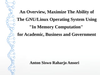 An Overview, Maximize The Ability of
The GNU/Linux Operating System Using
"In Memory Computation"
for Academic, Business and Government
Anton Siswo Raharjo Ansori
 