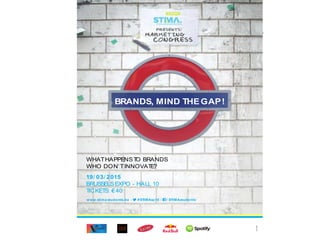 …
BRANDS, MIND THEGAP!
WHATHAPPENSTO BRANDS
WHO DON’TINNOVATE?
19/ 03/ 2015
BRUSSELSEXPO - HALL 10
TICKETS: €40
www.stima students.be - #STIMAsc15 - / STIMAstudents
Fac ebook “ f ” L ogo CM YK /. ai Facebook “ f” Logo C MY K /. ai
 